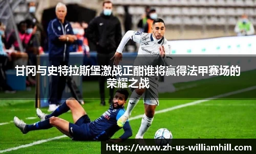 甘冈与史特拉斯堡激战正酣谁将赢得法甲赛场的荣耀之战