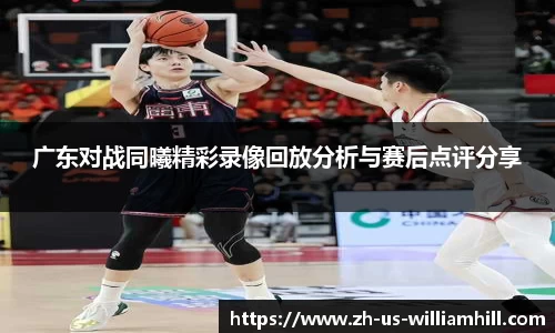 广东对战同曦精彩录像回放分析与赛后点评分享