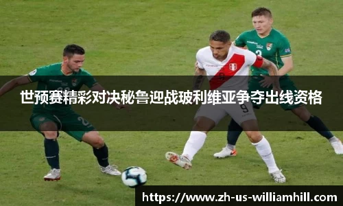 世预赛精彩对决秘鲁迎战玻利维亚争夺出线资格