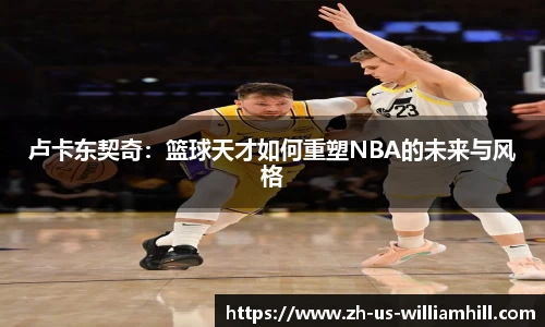 卢卡东契奇：篮球天才如何重塑NBA的未来与风格