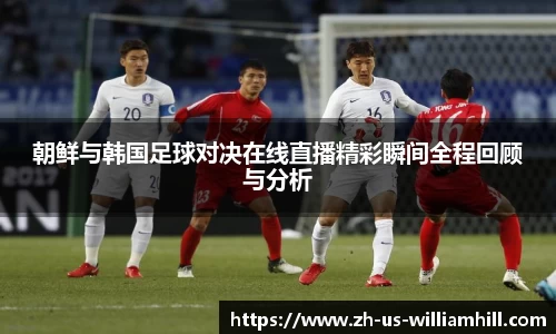 朝鲜与韩国足球对决在线直播精彩瞬间全程回顾与分析