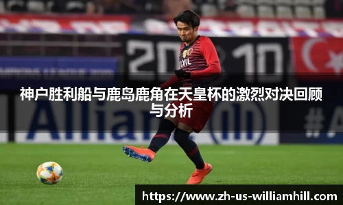 神户胜利船与鹿岛鹿角在天皇杯的激烈对决回顾与分析