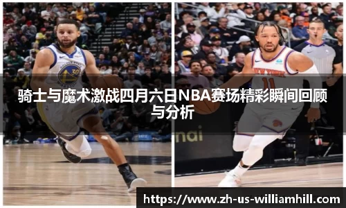 骑士与魔术激战四月六日NBA赛场精彩瞬间回顾与分析