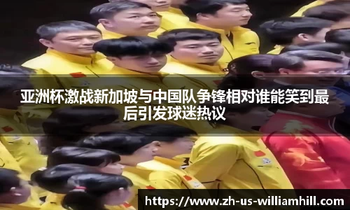 亚洲杯激战新加坡与中国队争锋相对谁能笑到最后引发球迷热议