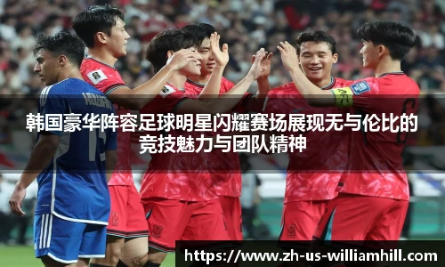 韩国豪华阵容足球明星闪耀赛场展现无与伦比的竞技魅力与团队精神